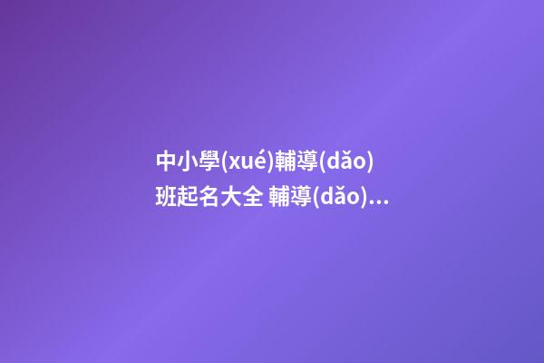 中小學(xué)輔導(dǎo)班起名大全 輔導(dǎo)班起名大全